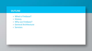 OUTLINE
› What is Firebase?
› History
› Why use Firebase?
› General Architecture
› Services
2
 