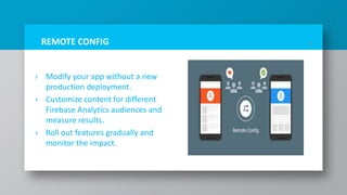 REMOTE CONFIG
› Modify your app without a new
production deployment.
› Customize content for different
Firebase Analytics audiences and
measure results.
› Roll out features gradually and
monitor the impact.
20
 