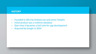 › Founded in 2011 by Andrew Lee and James Tamplin
› Initial product was a realtime database
› Over time it becomes a full suite for app development
› Acquired by Google in 2014
5HISTORY
 