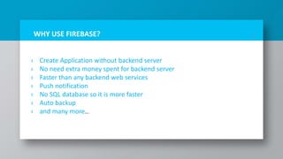 › Create Application without backend server
› No need extra money spent for backend server
› Faster than any backend web services
› Push notification
› No SQL database so it is more faster
› Auto backup
› and many more…
6WHY USE FIREBASE?
 