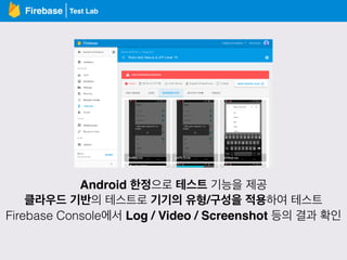 Test LabFirebase
Android 한정으로 테스트 기능을 제공
클라우드 기반의 테스트로 기기의 유형/구성을 적용하여 테스트
Firebase Console에서 Log / Video / Screenshot 등의 결과 확인
 