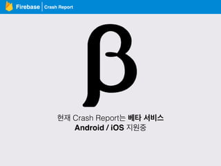 Crash ReportFirebase
현재 Crash Report는 베타 서비스
Android / iOS 지원중
 