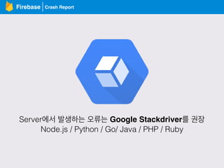 Crash ReportFirebase
Server에서 발생하는 오류는 Google Stackdriver를 권장
Node.js / Python / Go/ Java / PHP / Ruby
 