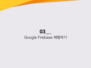 03__
Google Firebase 체험하기
 