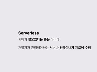 Serverless
서버가 필요없다는 뜻은 아니다
개발자가 관리해야하는 서버나 컨테이너가 제로에 수렴
 