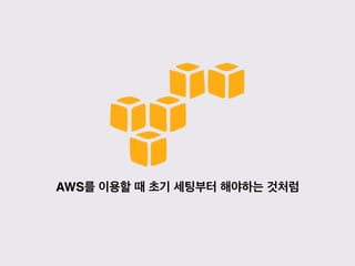 AWS를 이용할 때 초기 세팅부터 해야하는 것처럼
 