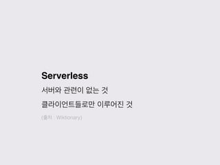 Serverless
서버와 관련이 없는 것
클라이언트들로만 이루어진 것
(출처 : Wiktionary)
 