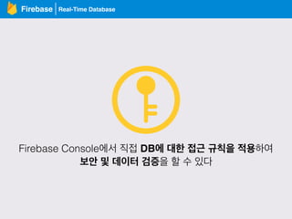 Real-Time DatabaseFirebase
Firebase Console에서 직접 DB에 대한 접근 규칙을 적용하여
보안 및 데이터 검증을 할 수 있다
 