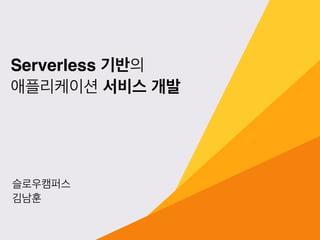 Serverless 기반의
애플리케이션 서비스 개발
슬로우캠퍼스
김남훈
 