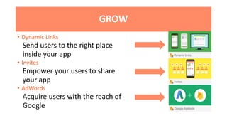 GROW
• Dynamic Links
Send users to the right place
inside your app
• Invites
Empower your users to share
your app
• AdWords
Acquire users with the reach of
Google
 