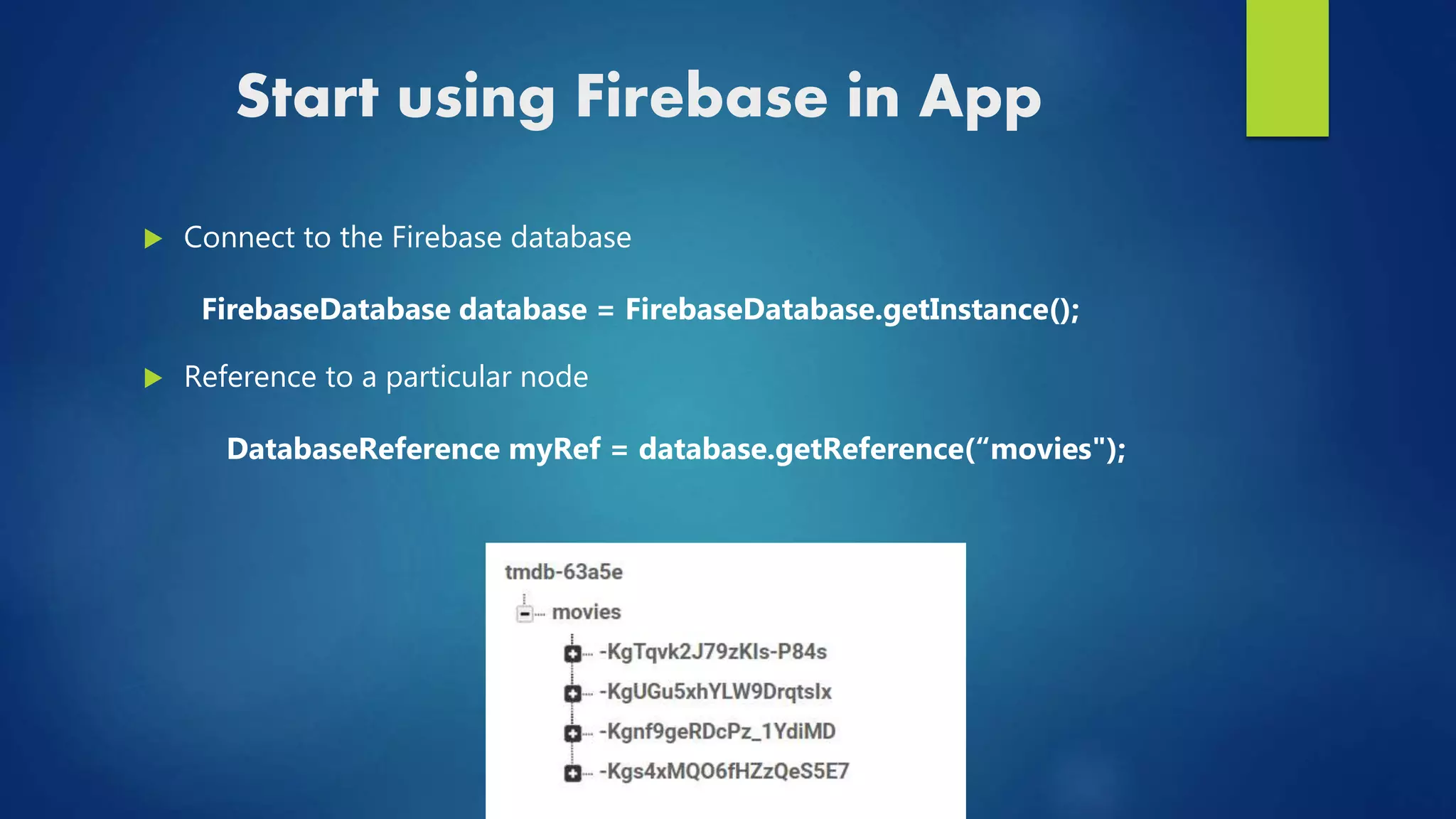 Start using Firebase in App
 Connect to the Firebase database
FirebaseDatabase database = FirebaseDatabase.getInstance();
 Reference to a particular node
DatabaseReference myRef = database.getReference(“movies");
 
