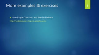 More examples & exercises
 Use Google Code labs, and filter by Firebase:
http://codelabs.developers.google.com/
8
 