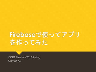 Firebaseを使ってアプリ
を作ってみた
IGGG Meetup 2017 Spring
2017.05.06
 