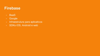 Firebase
- BaaS
- Google
- Infraestrutura para aplicativos
- SDKs iOS, Android e web
 
