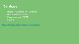 Database
- NoSql - JSON (não tem Schema)
- Hospedado na nuvem
- Fornece uma Api REST
- Flexível
https://firebase.google.com/docs/database/
 