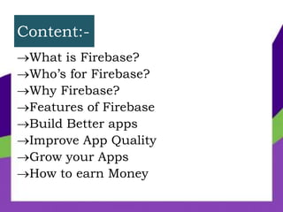 Content:-
What is Firebase?
Who’s for Firebase?
Why Firebase?
Features of Firebase
Build Better apps
Improve App Quality
Grow your Apps
How to earn Money
 