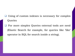  Using of custom indexes is necessary for complex
Queries
 For more simplex Queries external tools are need
(Elastic Search for example, for queries like ‘like’
operator in SQL for search inside a string).
 