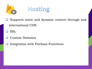  Supports static and dynamic content through and
international CDN.
 SSL
 Custom Domains
 Integration with Firebase Functions
 