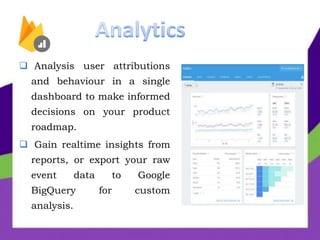  Analysis user attributions
and behaviour in a single
dashboard to make informed
decisions on your product
roadmap.
 Gain realtime insights from
reports, or export your raw
event data to Google
BigQuery for custom
analysis.
 