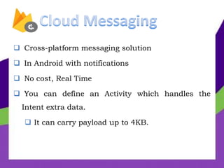  Cross-platform messaging solution
 In Android with notifications
 No cost, Real Time
 You can define an Activity which handles the
Intent extra data.
 It can carry payload up to 4KB.
 