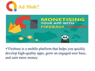 Ad Mob?
Firebase is a mobile platform that helps you quickly
develop high-quality apps, grow an engaged user base,
and earn more money.
 