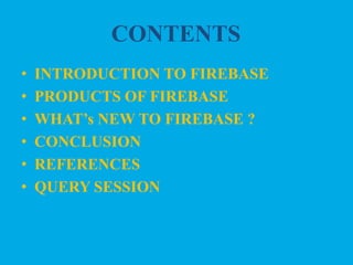 CONTENTS
• INTRODUCTION TO FIREBASE
• PRODUCTS OF FIREBASE
• WHAT’s NEW TO FIREBASE ?
• CONCLUSION
• REFERENCES
• QUERY SESSION
 