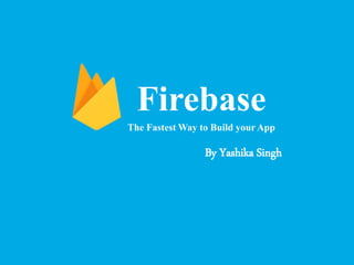 Firebase
The Fastest Way to Build your App
By Yashika Singh
 
