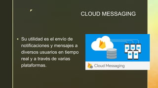 z
CLOUD MESSAGING
 Su utilidad es el envío de
notificaciones y mensajes a
diversos usuarios en tiempo
real y a través de varias
plataformas.
 