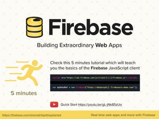 https://ﬁrebase.com/tutorial/#gettingstarted Real time web apps and more with Firebase
Building Extraordinary Web Apps
Check this 5 minutes tutorial which will teach
you the basics of the Firebase JavaScript client
5 minutes
Quick Start https://youtu.be/gL-jNk8SzUo
 