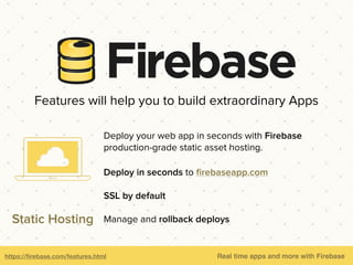 https://ﬁrebase.com/features.html Real time apps and more with Firebase
Deploy your web app in seconds with Firebase
production-grade static asset hosting.
Deploy in seconds to ﬁrebaseapp.com
SSL by default
Manage and rollback deploysStatic Hosting
Features will help you to build extraordinary Apps
 