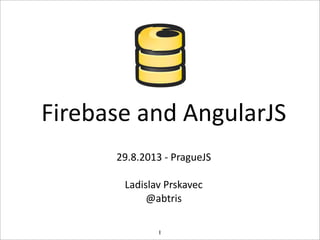 Firebase	
  and	
  AngularJS
29.8.2013	
  -­‐	
  PragueJS
Ladislav	
  Prskavec
@abtris
1
 