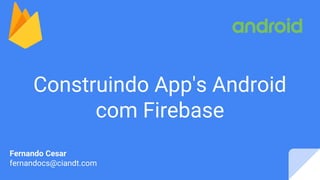 Construindo App's Android
com Firebase
Fernando Cesar
fernandocs@ciandt.com
 
