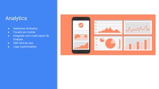 Analytics
● Relatórios ilimitados
● Focado em mobile
● Integrado com crash report do
firebase
● SDK fácil de usar
● Logs customizados
 