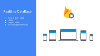 Realtime DataBase
● Base de dados NoSql
● JSON
● Support offline
● Sincronização instantânea
 