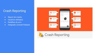 Crash Reporting
● Report de crashs
● Usuários afetados
● Detalhes do erro
● Integrado console firebase
 