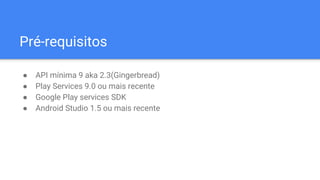 Pré-requisitos
● API mínima 9 aka 2.3(Gingerbread)
● Play Services 9.0 ou mais recente
● Google Play services SDK
● Android Studio 1.5 ou mais recente
 