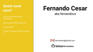 Quem esse
cara?
Formado em Engenharia da
Computação
Desenvolvedor Mobile desde 2011
5 anos de Ci&T
Android, Tecnologia, Séries e Cervejas
o
Fernando Cesar
aka fernandocs
fernandocs
fernandocs@ciandt.com
 