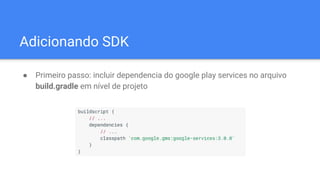 Adicionando SDK
● Primeiro passo: incluir dependencia do google play services no arquivo
build.gradle em nível de projeto
 