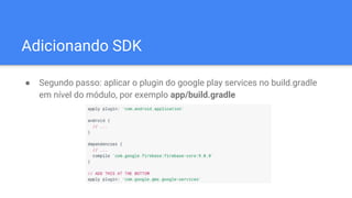 Adicionando SDK
● Segundo passo: aplicar o plugin do google play services no build.gradle
em nível do módulo, por exemplo app/build.gradle
 
