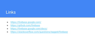 Links
● https://firebase.google.com/
● https://github.com/firebase
● https://firebase.google.com/docs/
● https://stackoverflow.com/questions/tagged/firebase
 