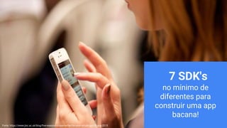 7 SDK's
no mínimo de
diferentes para
construir uma app
bacana!
Fonte: https://www.jisc.ac.uk/blog/five-reasons-to-use-twitter-for-your-virtual-cpd-05-aug-2015
 