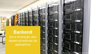 https://www.flickr.com/photos/torkildr/3462607995
Backend
era a limitação dos
desenvolvedores de
aplicativos
 