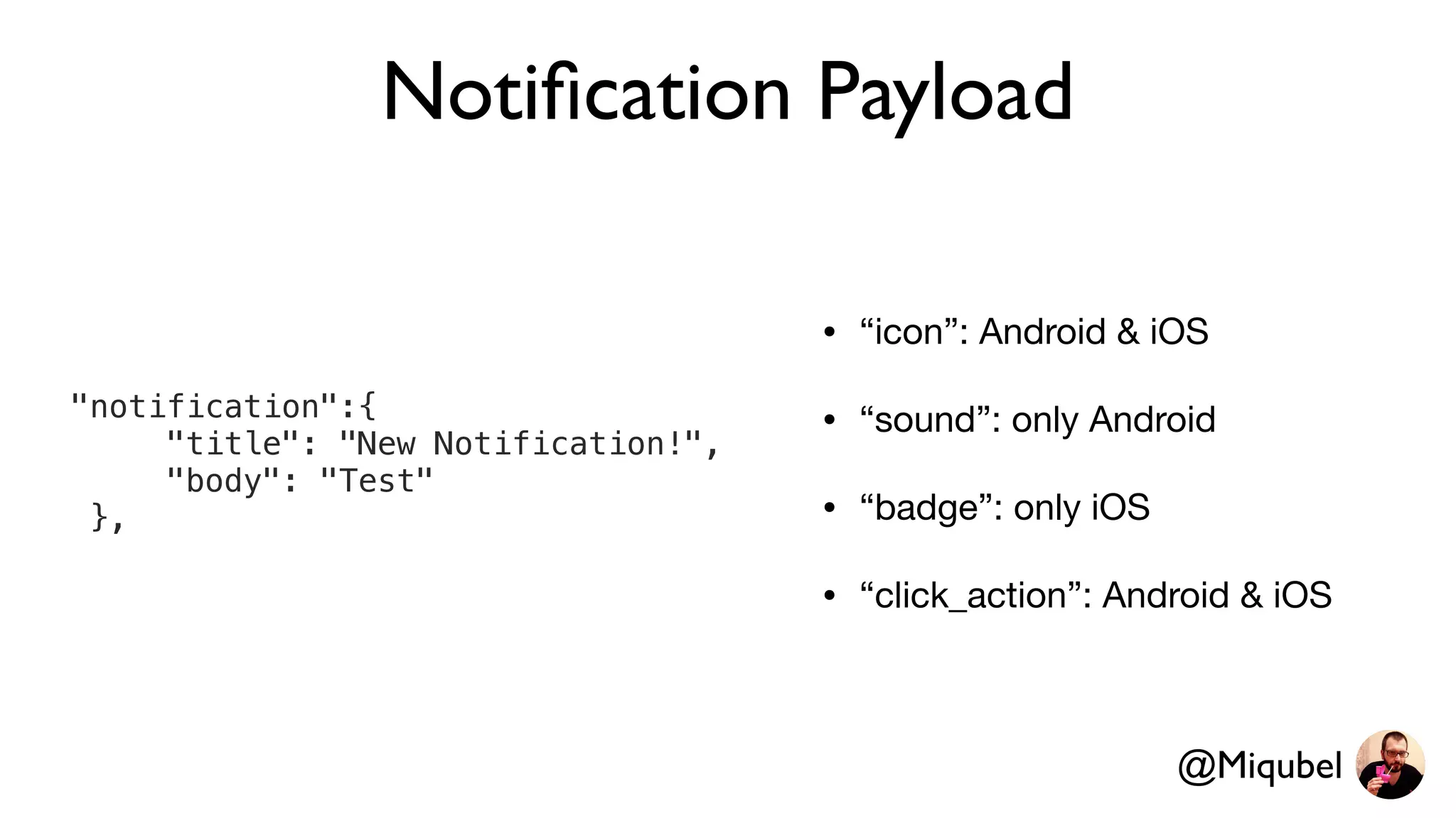 Notiﬁcation Payload
• “icon”: Android & iOS

• “sound”: only Android

• “badge”: only iOS

• “click_action”: Android & iOS
"notification":{
"title": "New Notification!",
"body": "Test"
},
@Miqubel
 