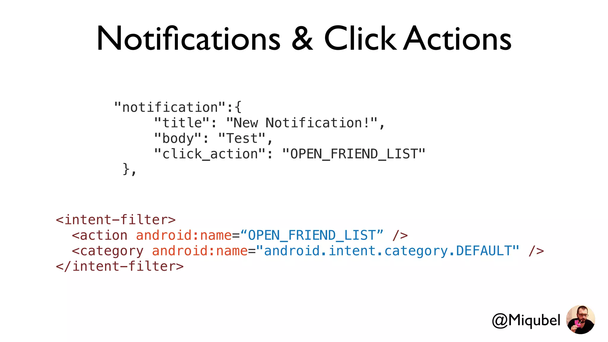 Notiﬁcations & Click Actions
"notification":{
"title": "New Notification!",
"body": "Test",
"click_action": "OPEN_FRIEND_LIST"
},
@Miqubel
<intent-filter>
<action android:name=“OPEN_FRIEND_LIST” />
<category android:name="android.intent.category.DEFAULT" />
</intent-filter>
 
