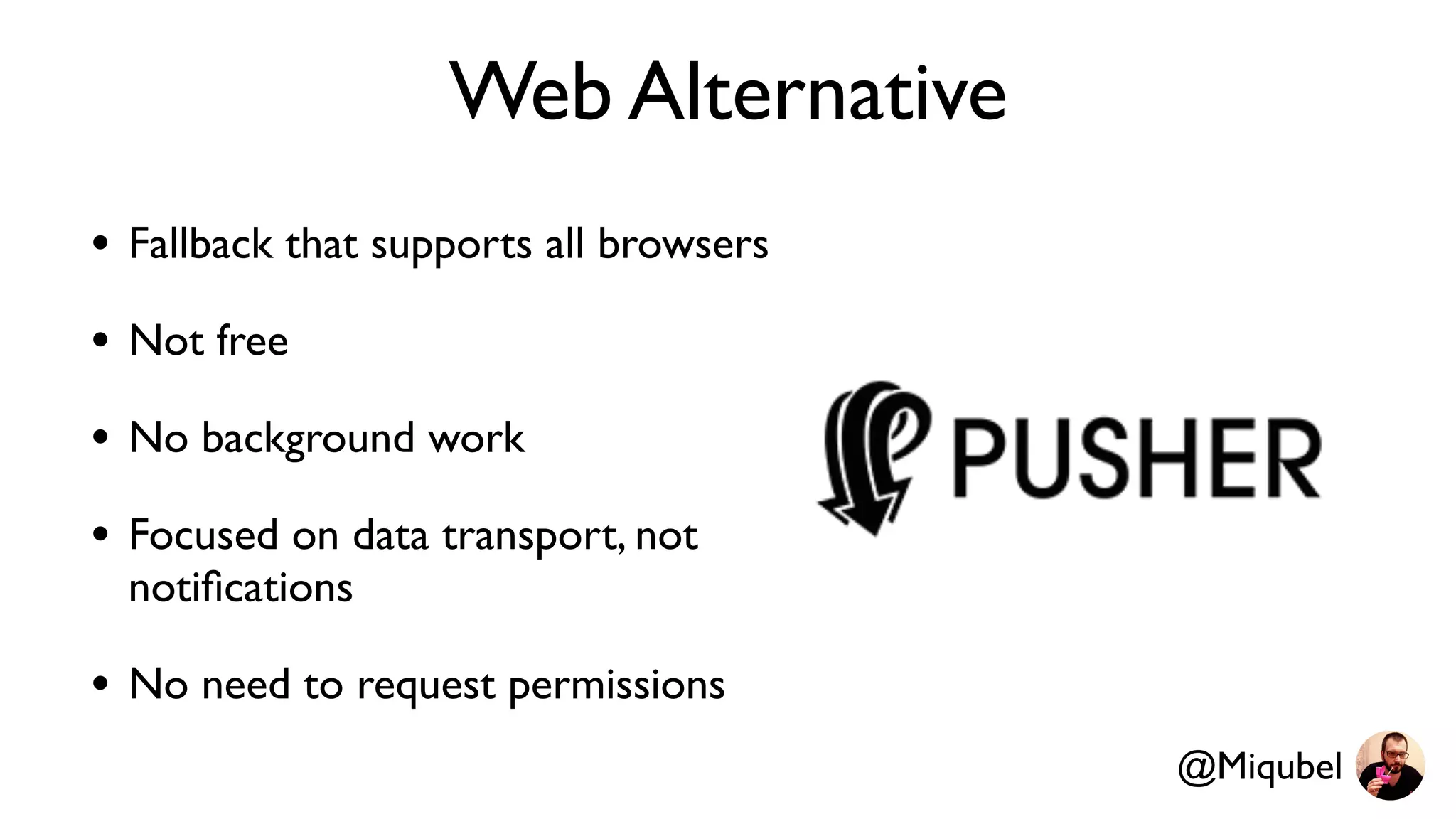 Web Alternative
• Fallback that supports all browsers
• Not free
• No background work
• Focused on data transport, not
notiﬁcations
• No need to request permissions
@Miqubel
 