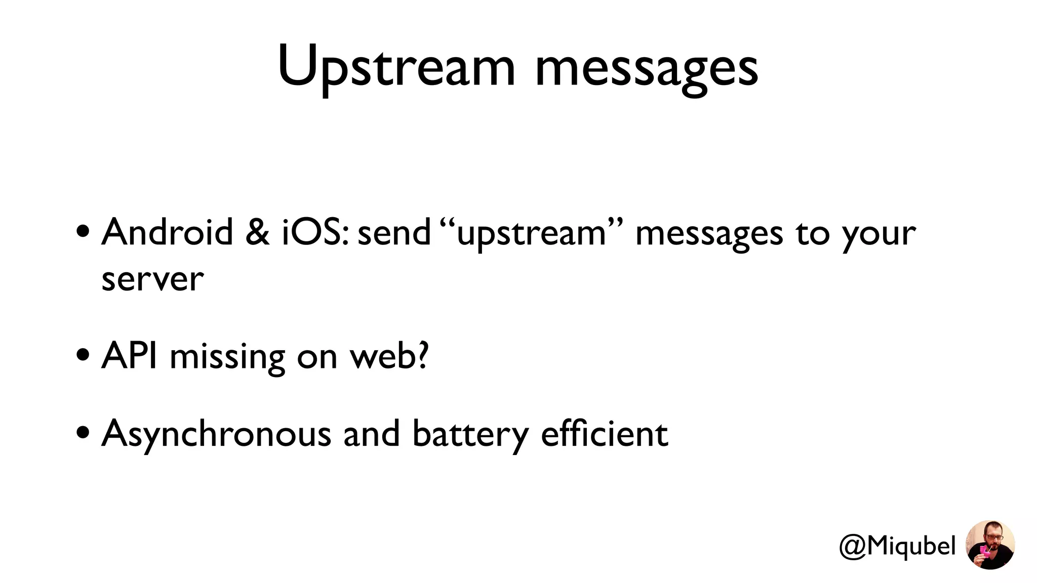 Upstream messages
• Android & iOS: send “upstream” messages to your
server
• API missing on web?
• Asynchronous and battery efﬁcient
@Miqubel
 
