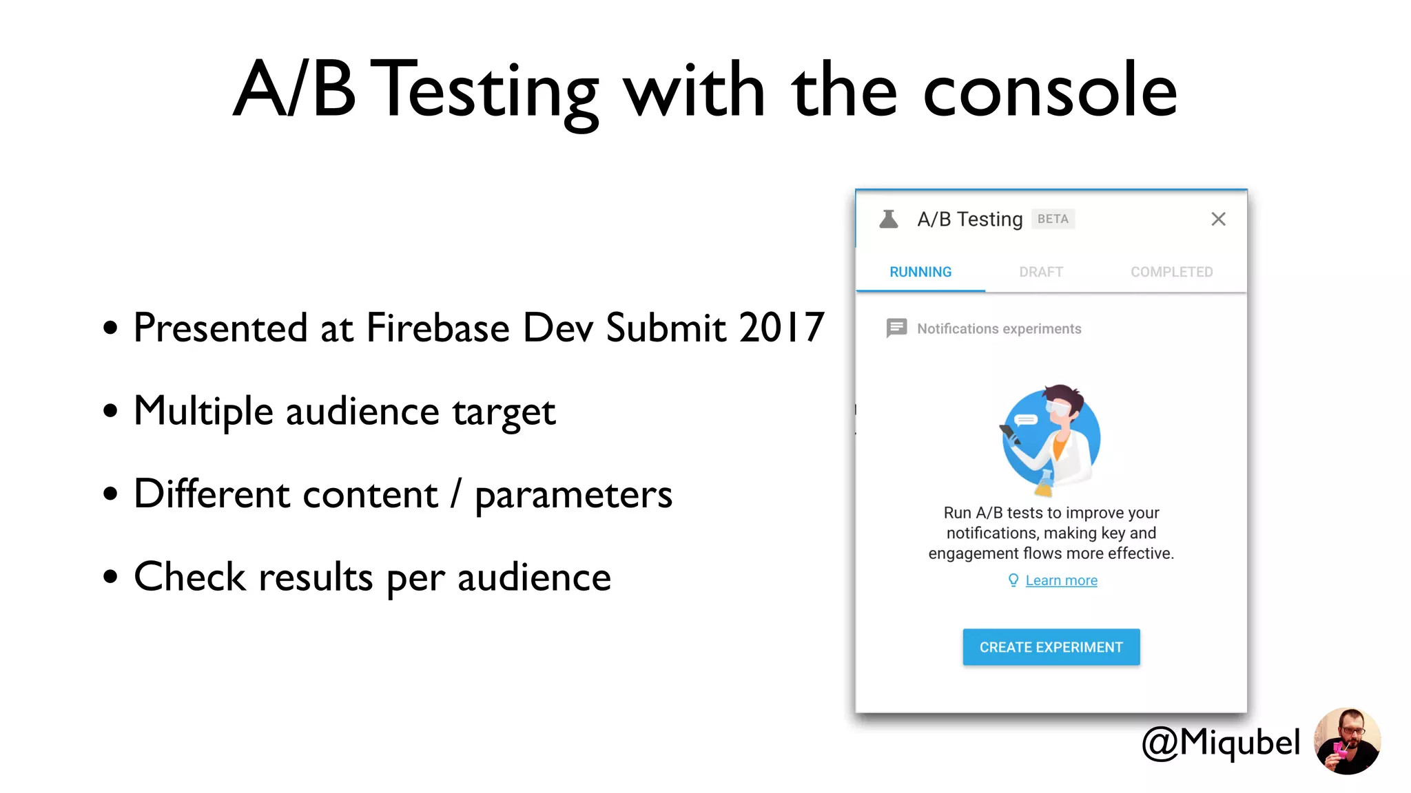 A/B Testing with the console
• Presented at Firebase Dev Submit 2017
• Multiple audience target
• Different content / parameters
• Check results per audience
@Miqubel
 