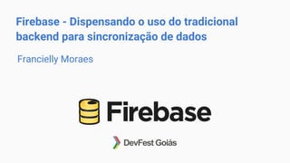 Firebase - Dispensando o uso do tradicional
backend para sincronização de dados
Francielly Moraes
 
