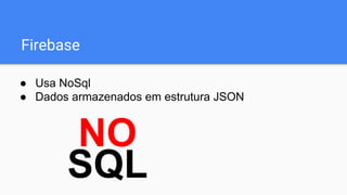Firebase
● Usa NoSql
● Dados armazenados em estrutura JSON
 