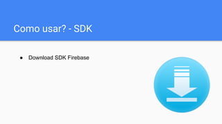 Como usar? - SDK
● Download SDK Firebase
 